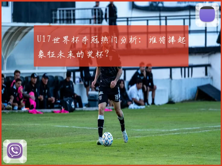 U17世界杯夺冠热门分析:谁将捧起象征未来的奖杯?