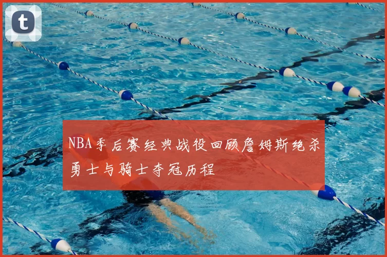 NBA季后赛经典战役回顾詹姆斯绝杀勇士与骑士夺冠历程