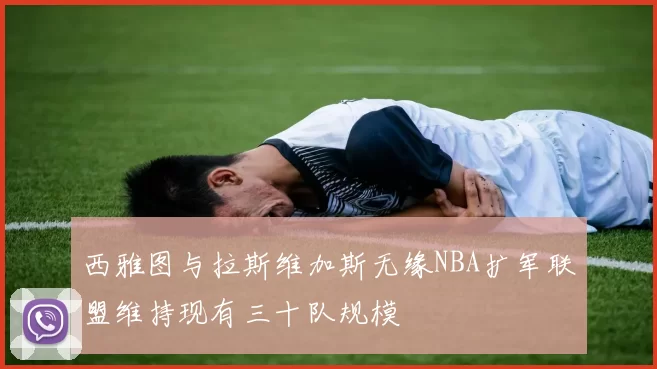 西雅图与拉斯维加斯无缘NBA扩军联盟维持现有三十队规模