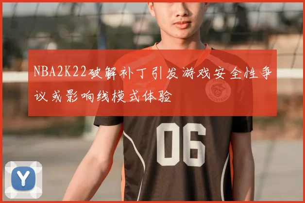 NBA2K22破解补丁引发游戏安全性争议或影响线模式体验