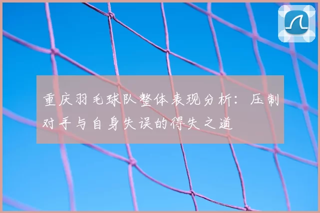重庆羽毛球队整体表现分析：压制对手与自身失误的得失之道