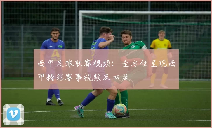西甲足球联赛视频：全方位呈现西甲精彩赛事视频及回放