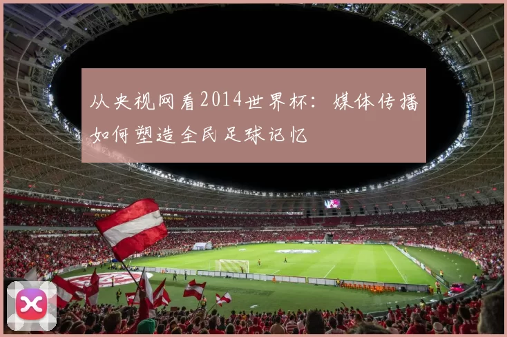 从央视网看2014世界杯:媒体传播如何塑造全民足球记忆