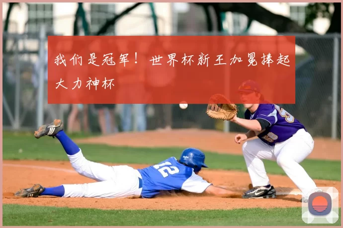 我们是冠军！世界杯新王加冕捧起大力神杯