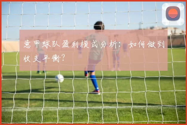 意甲球队盈利模式分析：如何做到收支平衡？
