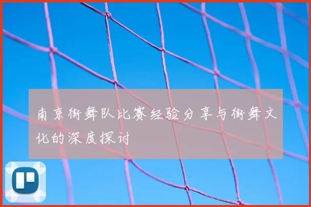 南京街舞队比赛经验分享与街舞文化的深度探讨