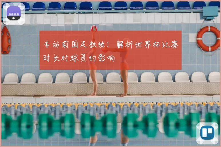 专访前国足教练:解析世界杯比赛时长对球员的影响
