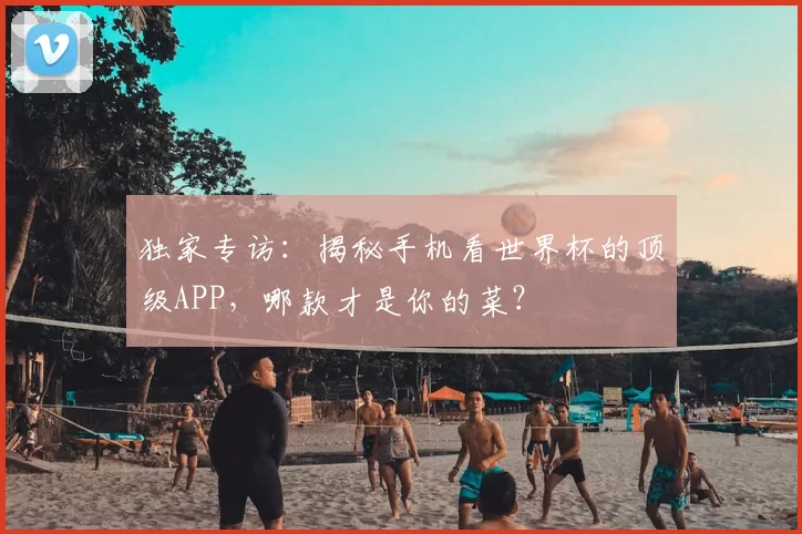 独家专访:揭秘手机看世界杯的顶级APP,哪款才是你的菜?