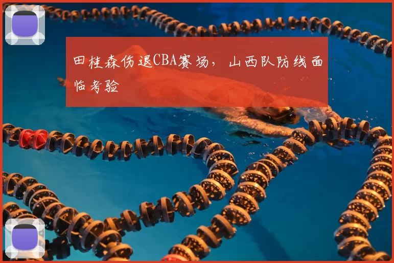 田桂森伤退CBA赛场，山西队防线面临考验