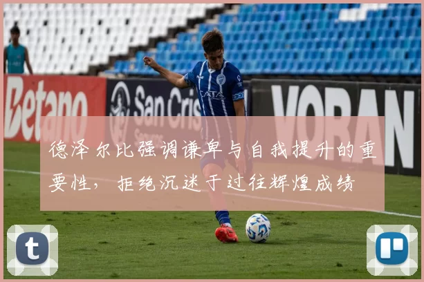 德泽尔比强调谦卑与自我提升的重要性,拒绝沉迷于过往辉煌成绩