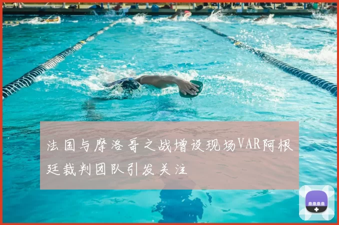法国与摩洛哥之战增设现场VAR阿根廷裁判团队引发关注