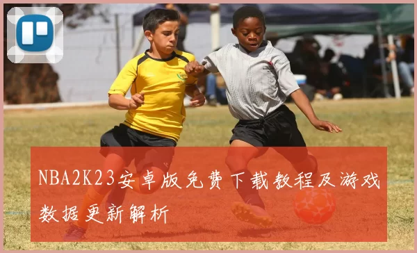 NBA2K23安卓版免费下载教程及游戏数据更新解析