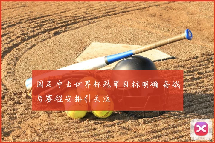 国足冲击世界杯冠军目标明确 备战与赛程安排引关注