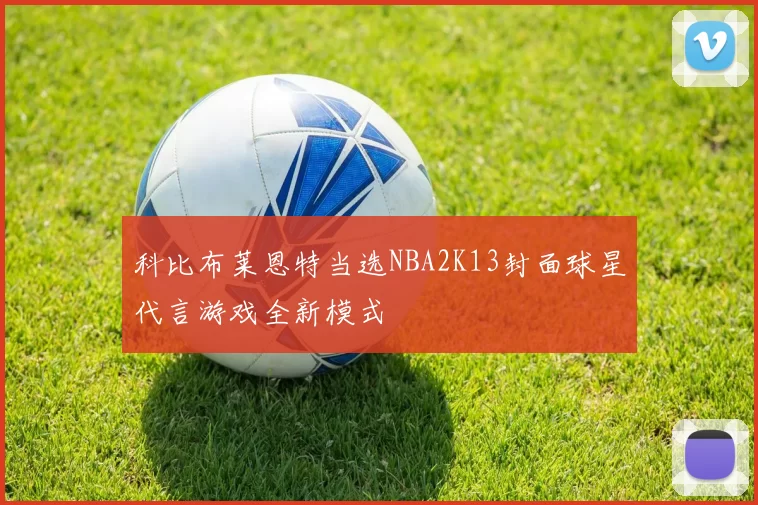 科比布莱恩特当选NBA2K13封面球星代言游戏全新模式