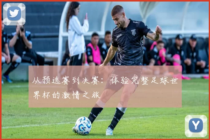 从预选赛到决赛:体验完整足球世界杯的激情之旅