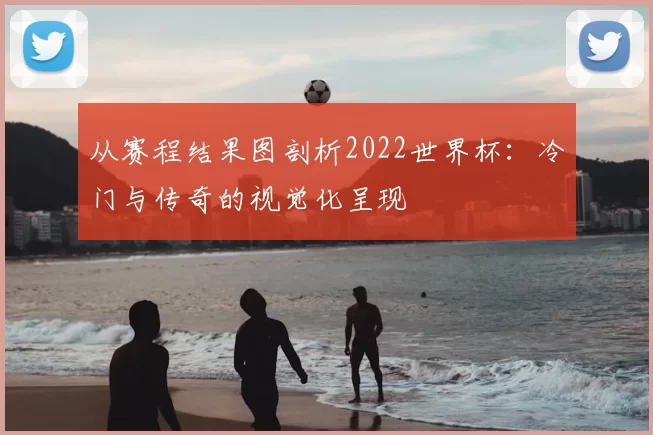 从赛程结果图剖析2022世界杯：冷门与传奇的视觉化呈现