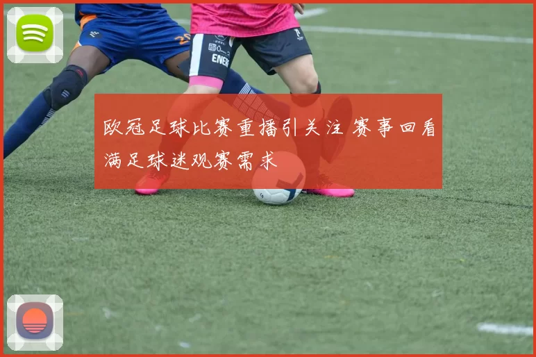 欧冠足球比赛重播引关注 赛事回看满足球迷观赛需求
