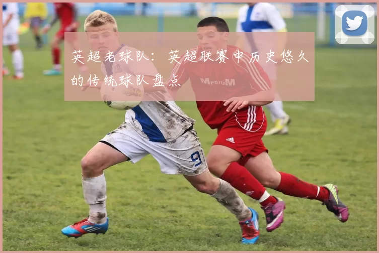 英超老球队：英超联赛中历史悠久的传统球队盘点