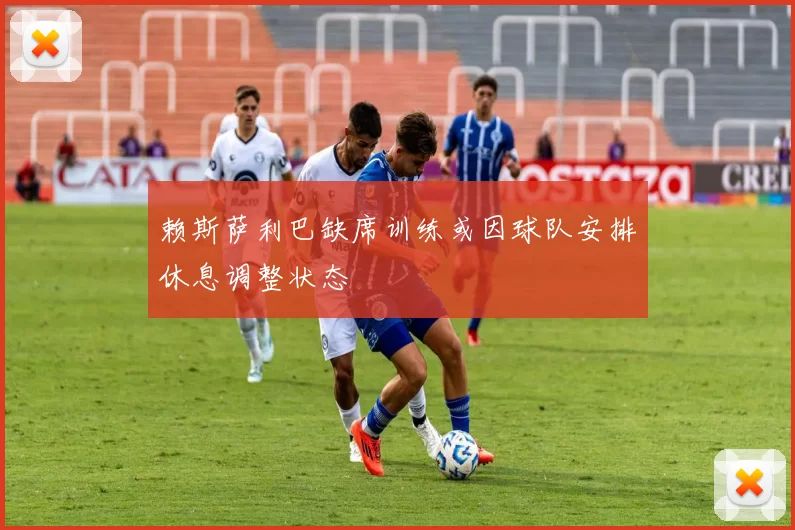 赖斯萨利巴缺席训练或因球队安排休息调整状态