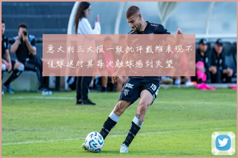 意大利三大报一致批评戴维表现不佳球迷对其每次触球感到失望