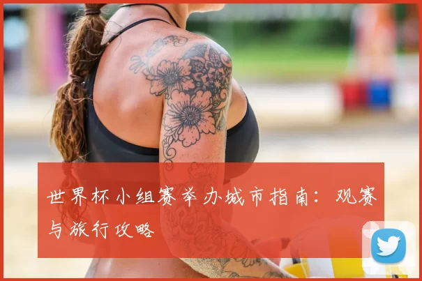 世界杯小组赛举办城市指南:观赛与旅行攻略