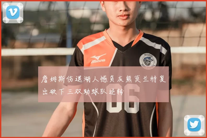 詹姆斯伤退湖人憾负灰熊莫兰特复出砍下三双助球队逆转