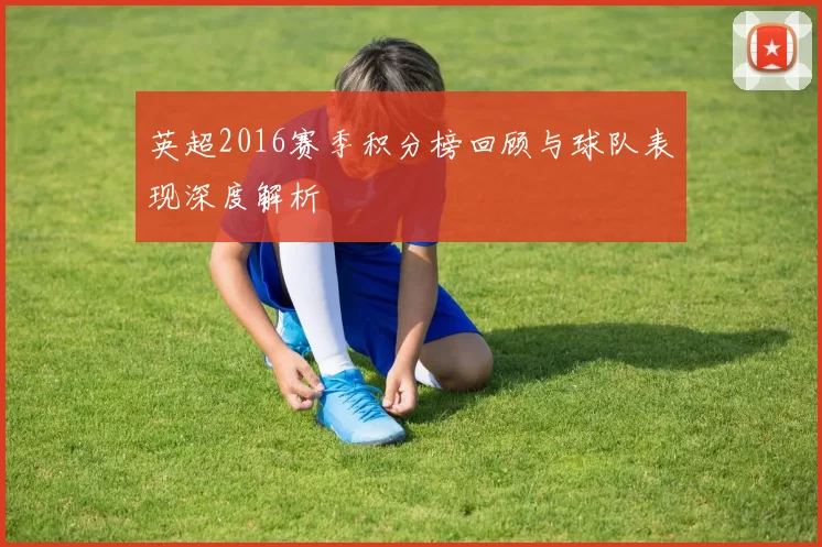 英超2016赛季积分榜回顾与球队表现深度解析