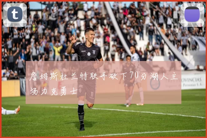 詹姆斯杜兰特联手砍下70分湖人主场力克勇士