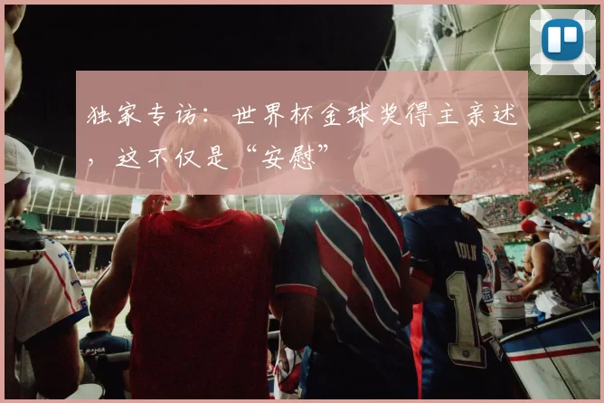 独家专访：世界杯金球奖得主亲述，这不仅是“安慰”