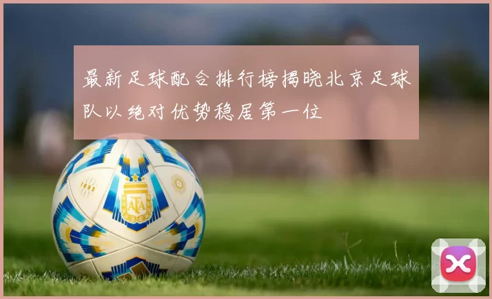 最新足球配合排行榜揭晓北京足球队以绝对优势稳居第一位