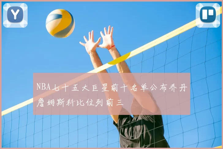NBA七十五大巨星前十名单公布乔丹詹姆斯科比位列前三