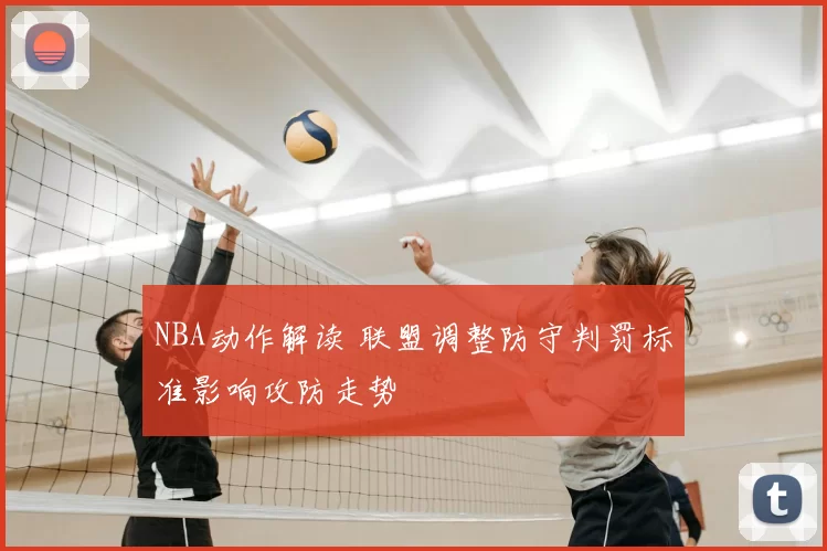 NBA动作解读 联盟调整防守判罚标准影响攻防走势