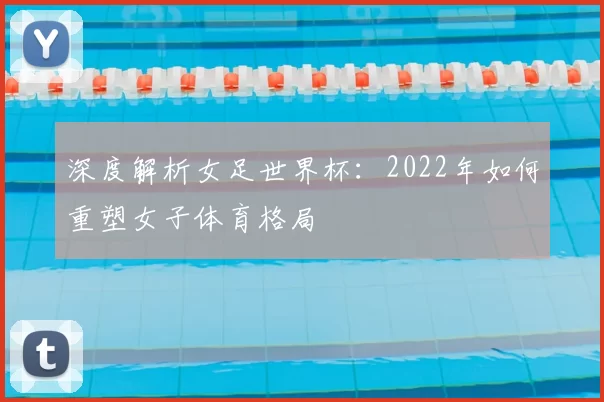 深度解析女足世界杯：2022年如何重塑女子体育格局