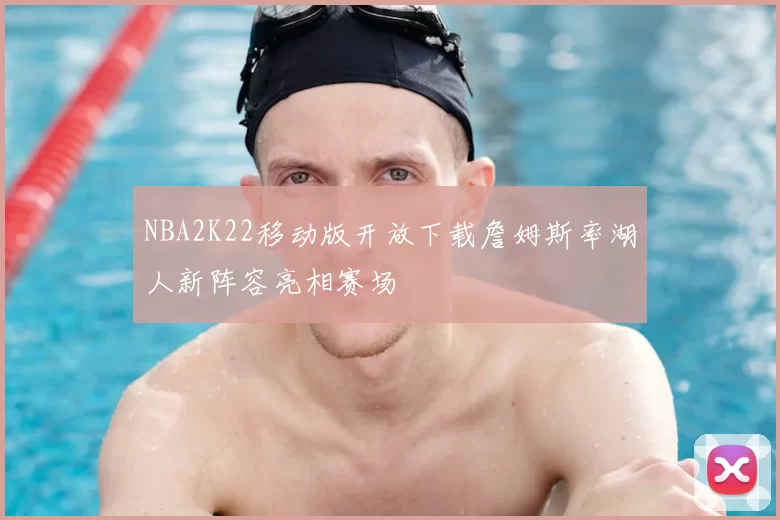 NBA2K22移动版开放下载詹姆斯率湖人新阵容亮相赛场