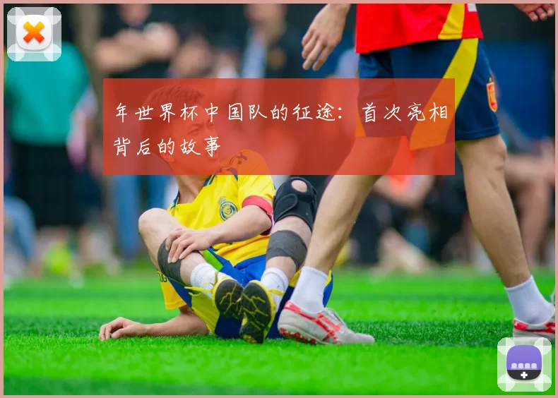 年世界杯中国队的征途：首次亮相背后的故事