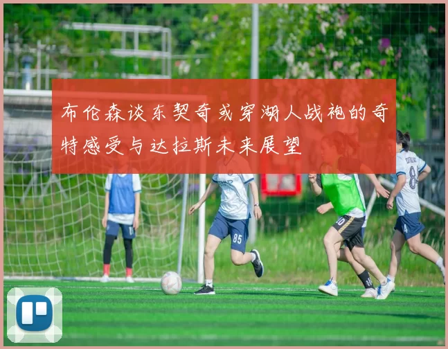 布伦森谈东契奇或穿湖人战袍的奇特感受与达拉斯未来展望