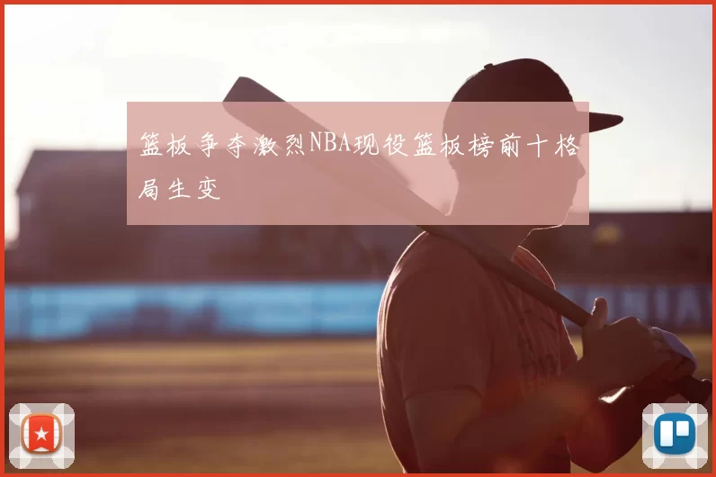 篮板争夺激烈NBA现役篮板榜前十格局生变