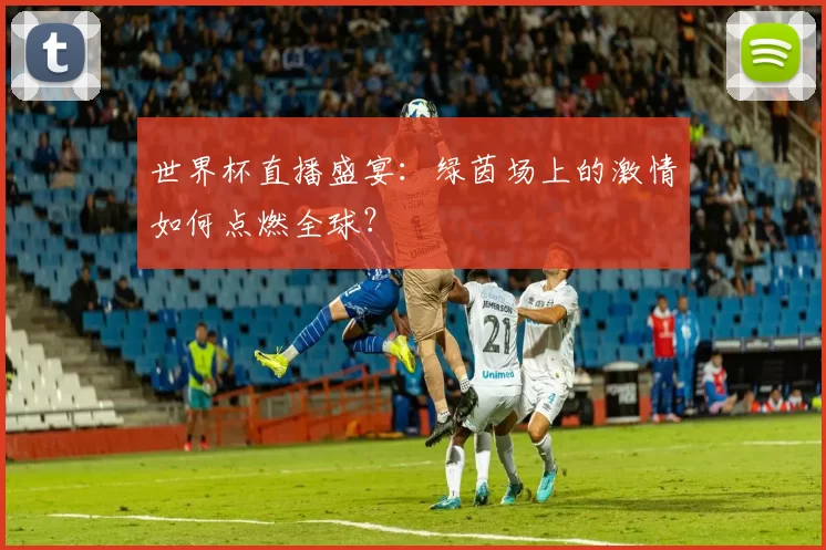 世界杯直播盛宴:绿茵场上的激情如何点燃全球?