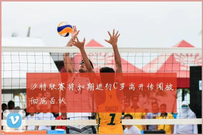 沙特联赛将如期进行C罗离开传闻被彻底否认