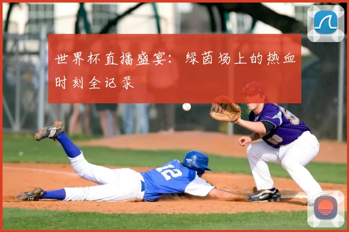 世界杯直播盛宴：绿茵场上的热血时刻全记录