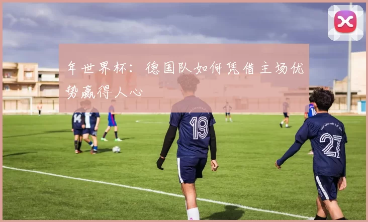年世界杯:德国队如何凭借主场优势赢得人心