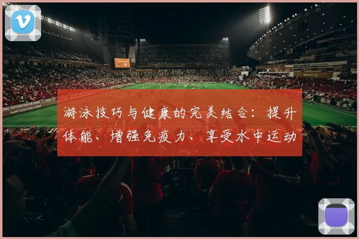 游泳技巧与健康的完美结合：提升体能、增强免疫力、享受水中运动的乐趣