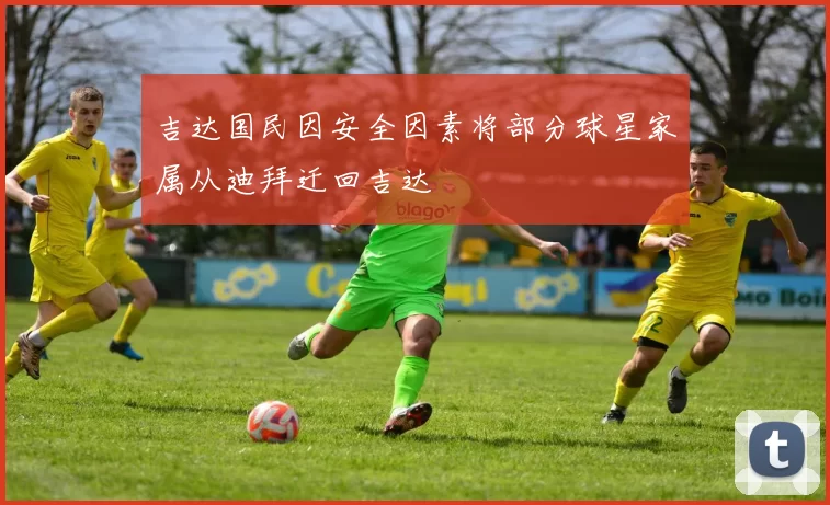 吉达国民因安全因素将部分球星家属从迪拜迁回吉达