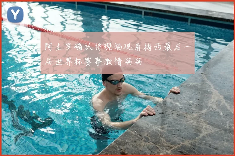 阿圭罗确认将现场观看梅西最后一届世界杯赛事激情满满