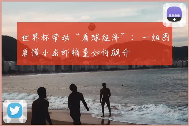 世界杯带动“看球经济”：一组图看懂小龙虾销量如何飙升