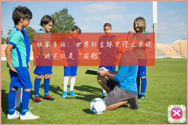独家专访:世界杯金球奖得主亲述,这不仅是“安慰”