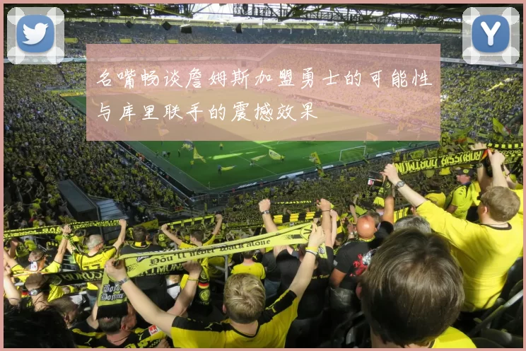名嘴畅谈詹姆斯加盟勇士的可能性与库里联手的震撼效果