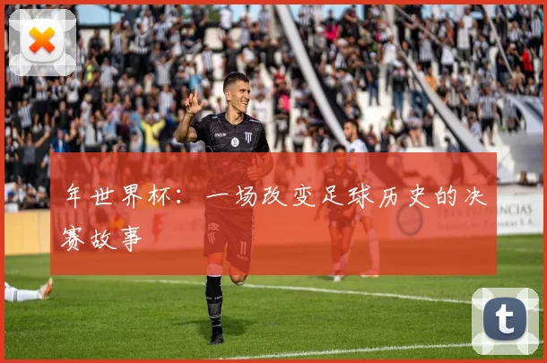 年世界杯:一场改变足球历史的决赛故事