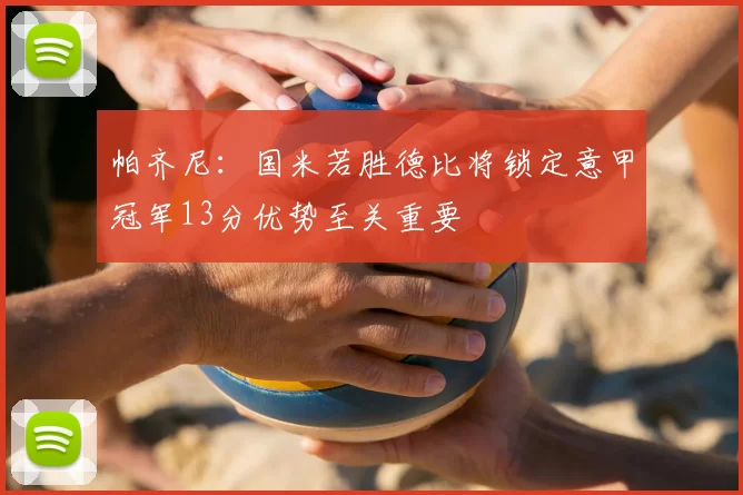 帕齐尼：国米若胜德比将锁定意甲冠军13分优势至关重要