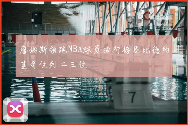 詹姆斯领跑NBA球员排行榜恩比德约基奇位列二三位